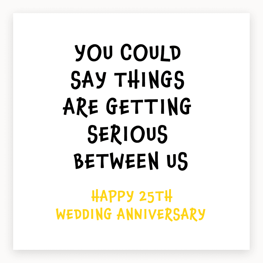 The card lying flat. Card with bold text saying 'YOU COULD SAY THINGS ARE GETTING SERIOUS BETWEEN US' and 'HAPPY 25TH WEDDING ANNIVERSARY'. Predominantly silver design.